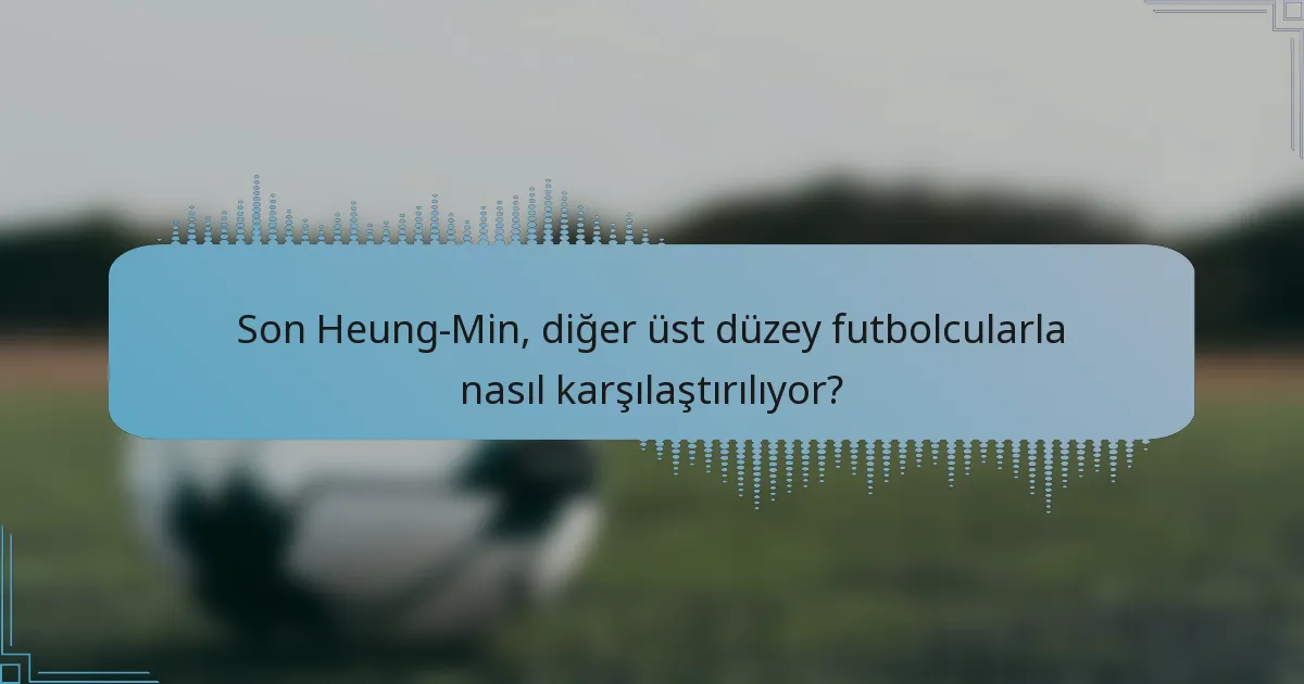 Son Heung-Min, diğer üst düzey futbolcularla nasıl karşılaştırılıyor?