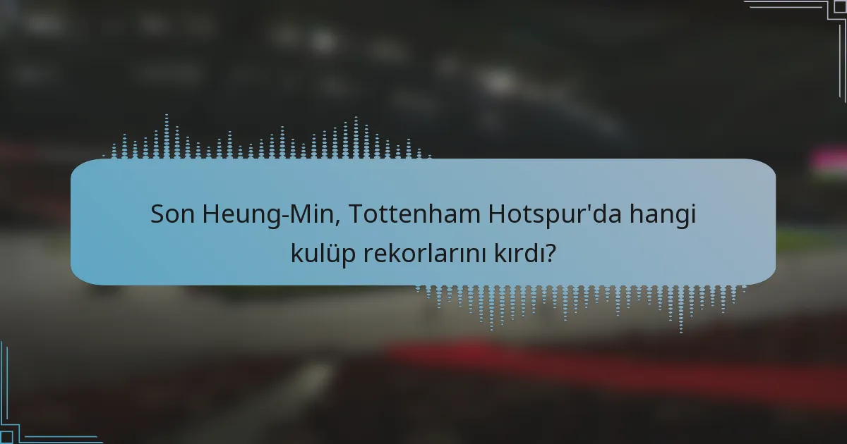 Son Heung-Min, Tottenham Hotspur'da hangi kulüp rekorlarını kırdı?