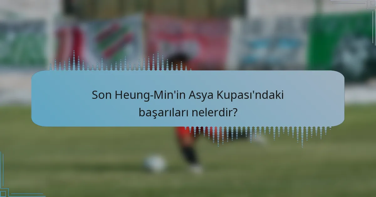Son Heung-Min'in Asya Kupası'ndaki başarıları nelerdir?