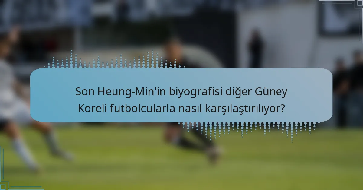 Son Heung-Min'in biyografisi diğer Güney Koreli futbolcularla nasıl karşılaştırılıyor?