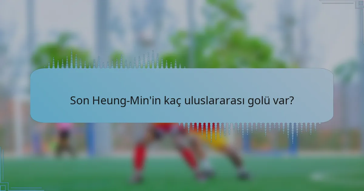 Son Heung-Min'in kaç uluslararası golü var?
