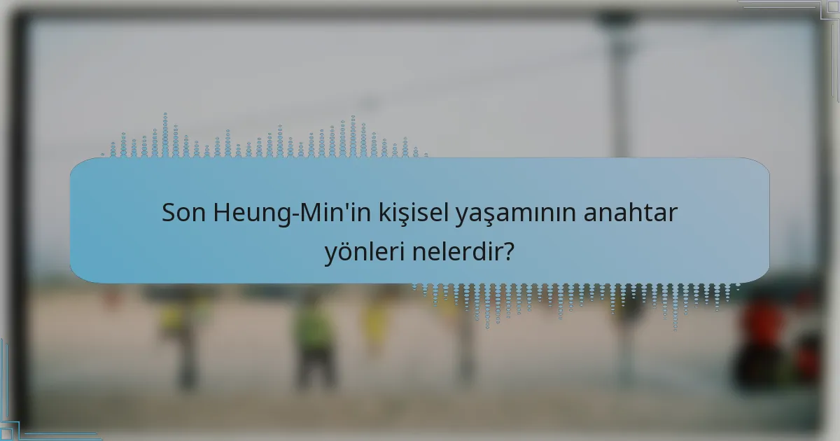 Son Heung-Min'in kişisel yaşamının anahtar yönleri nelerdir?